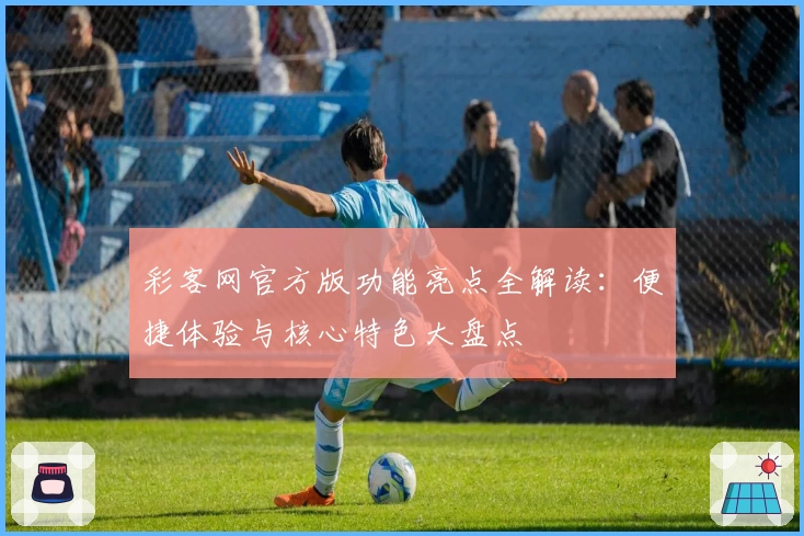 彩客网官方版功能亮点全解读：便捷体验与核心特色大盘点