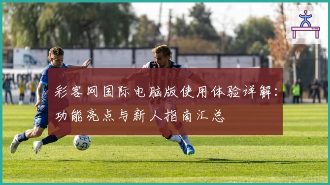 彩客网国际电脑版使用体验详解：功能亮点与新人指南汇总