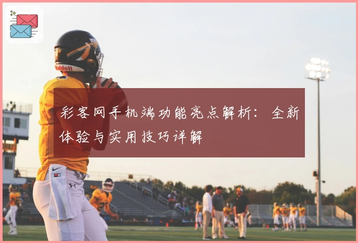 彩客网手机端功能亮点解析：全新体验与实用技巧详解