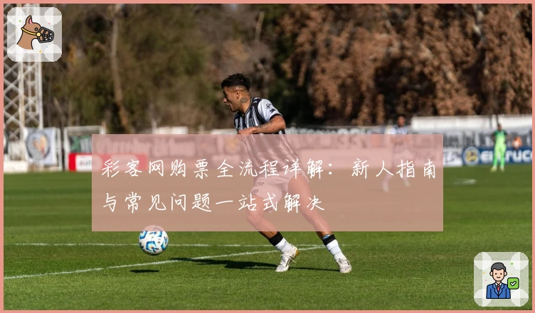 彩客网购票全流程详解：新人指南与常见问题一站式解决