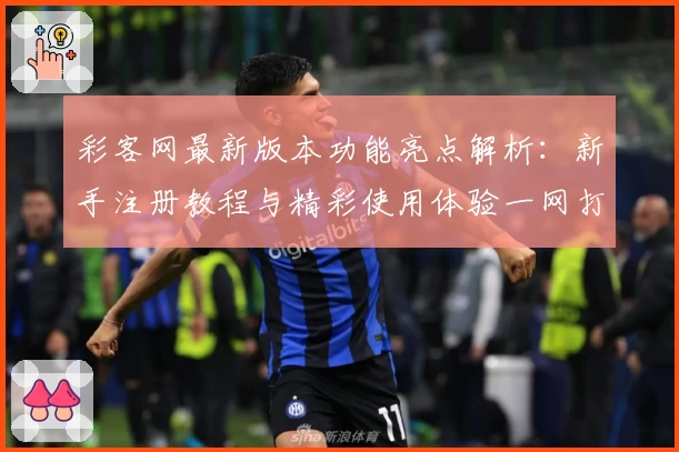 彩客网最新版本功能亮点解析：新手注册教程与精彩使用体验一网打尽