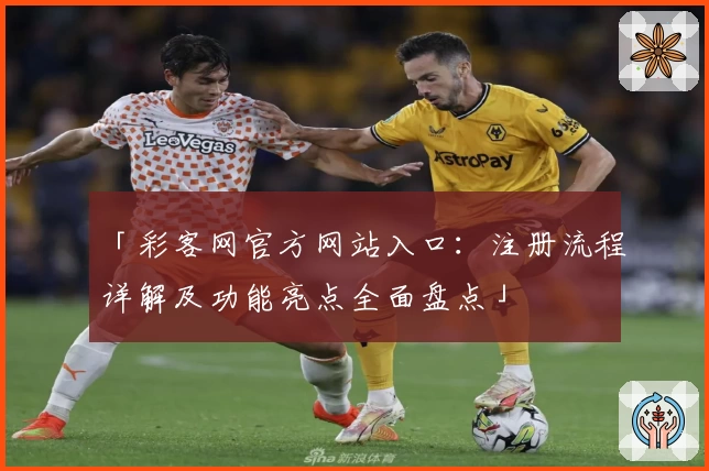 「彩客网官方网站入口：注册流程详解及功能亮点全面盘点」