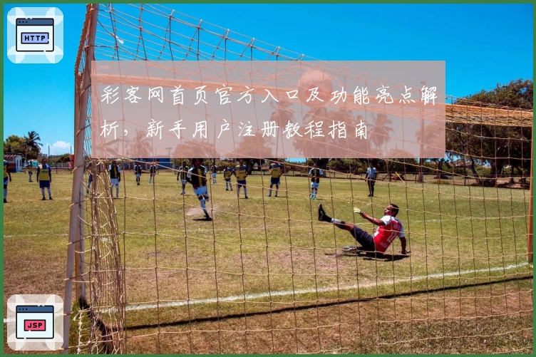 彩客网首页官方入口及功能亮点解析，新手用户注册教程指南