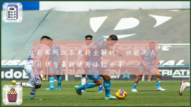 彩客网版本更新全解析：功能亮点升级与最新使用体验分享