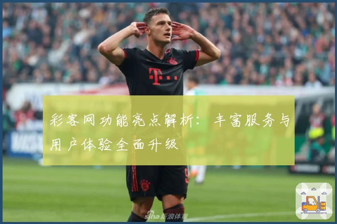 彩客网功能亮点解析：丰富服务与用户体验全面升级