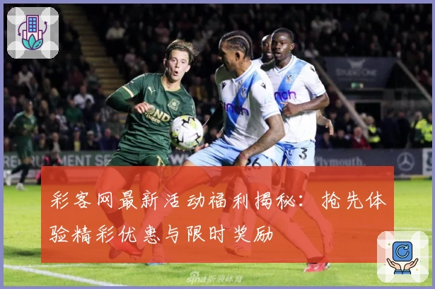 彩客网最新活动福利揭秘：抢先体验精彩优惠与限时奖励