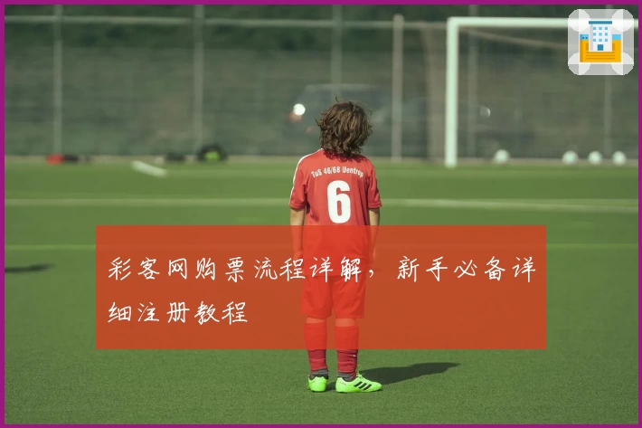 彩客网购票流程详解，新手必备详细注册教程
