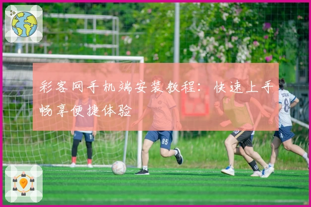 彩客网手机端安装教程：快速上手畅享便捷体验