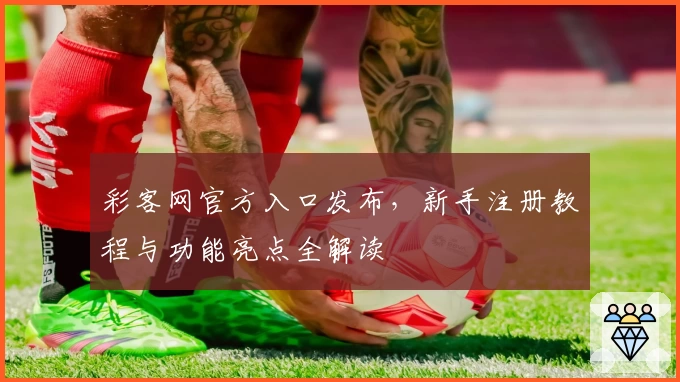 彩客网官方入口发布，新手注册教程与功能亮点全解读