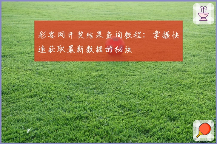 彩客网开奖结果查询教程:掌握快速获取最新数据的秘诀